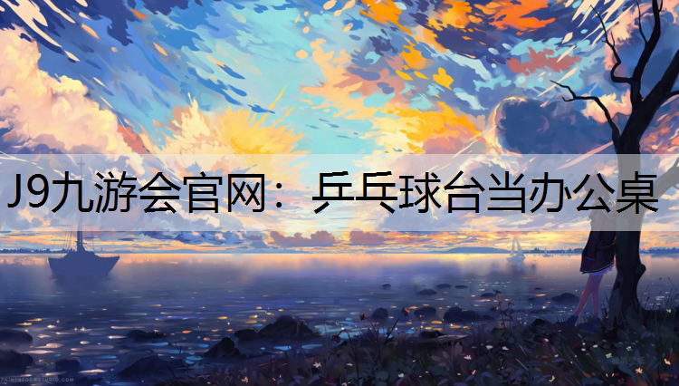 J9九游会官网：乒乓球台当办公桌