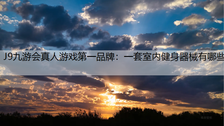J9九游会真人游戏第一品牌：一套室内健身器械有哪些