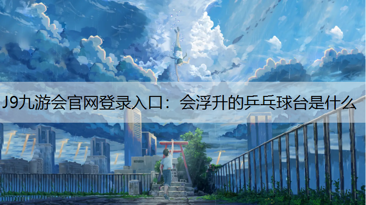 J9九游会官网登录入口：会浮升的乒乓球台是什么