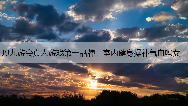 J9九游会真人游戏第一品牌：室内健身操补气血吗女