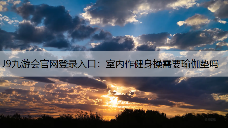 J9九游会官网登录入口：室内作健身操需要瑜伽垫吗