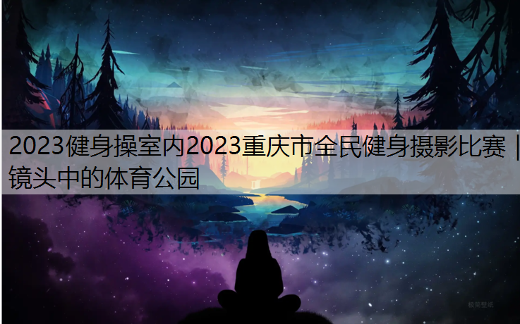 2023健身操室内2023重庆市全民健身摄影比赛｜镜头中的体育公园
