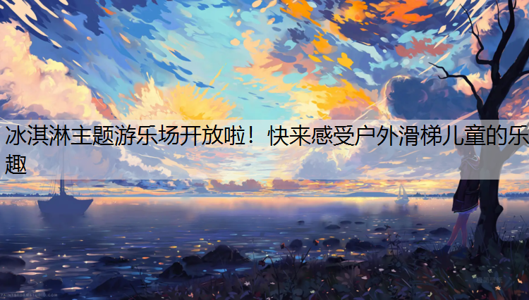 冰淇淋主题游乐场开放啦！快来感受户外滑梯儿童的乐趣