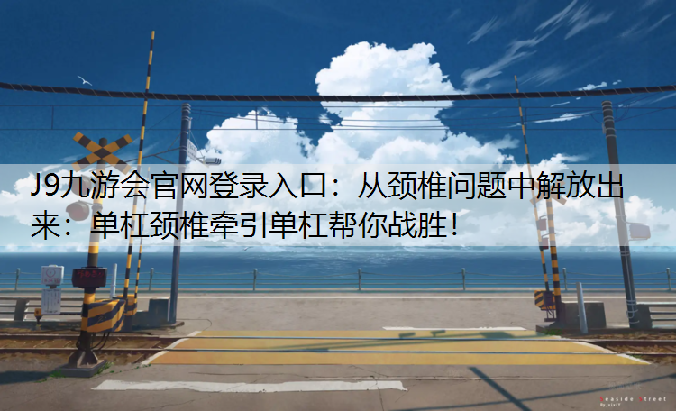 J9九游会官网登录入口：从颈椎问题中解放出来：单杠颈椎牵引单杠帮你战胜！