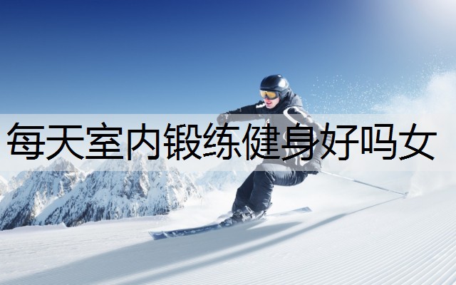 每天室内锻练健身好吗女 每天室内锻练健身好吗女