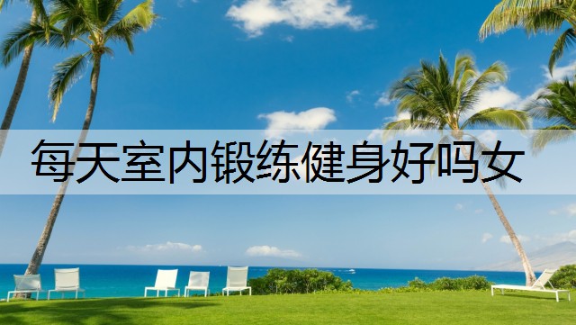 每天室内锻练健身好吗女 每天室内锻练健身好吗女