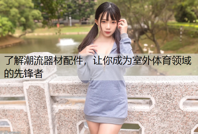 了解潮流器材配件，让你成为室外体育领域的先锋者