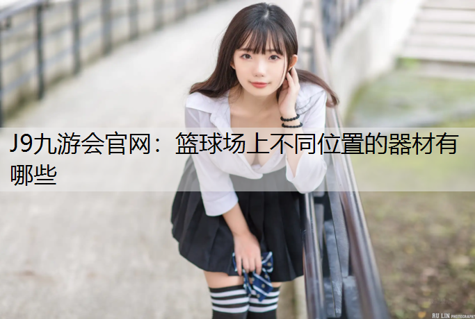 篮球场上不同位置的器材有哪些 篮球场上不同位置的器材有哪些
